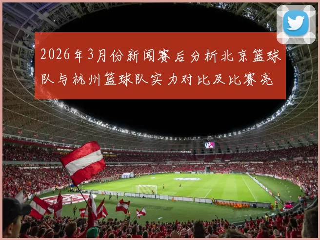 2026年3月份新闻赛后分析北京篮球队与杭州篮球队实力对比及比赛亮点总结