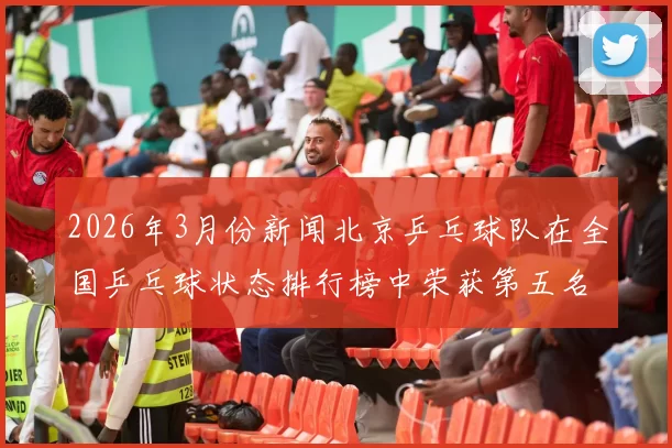 2026年3月份新闻北京乒乓球队在全国乒乓球状态排行榜中荣获第五名的佳绩引发关注