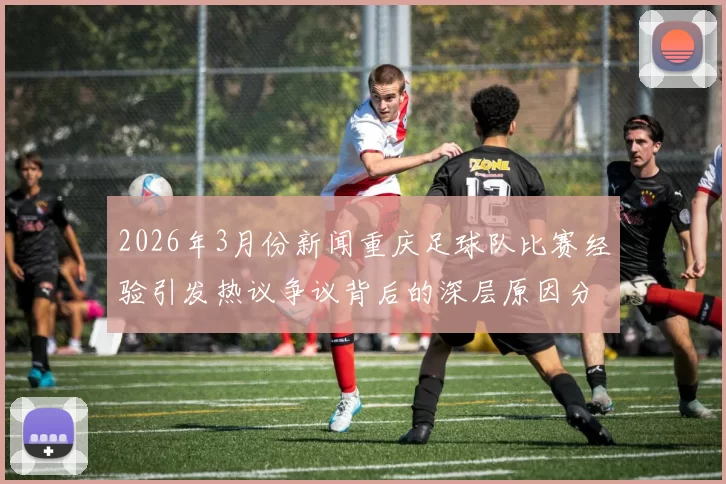 2026年3月份新闻重庆足球队比赛经验引发热议争议背后的深层原因分析
