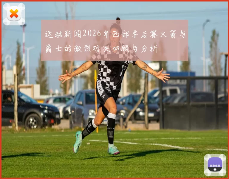 运动新闻2026年西部季后赛火箭与爵士的激烈对决回顾与分析