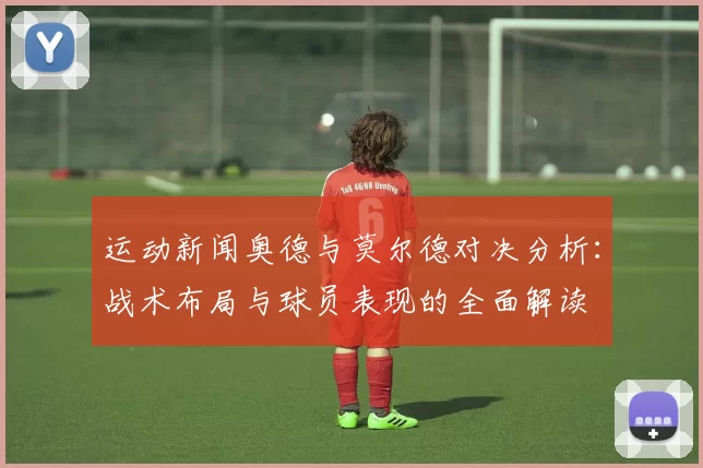 运动新闻奥德与莫尔德对决分析：战术布局与球员表现的全面解读