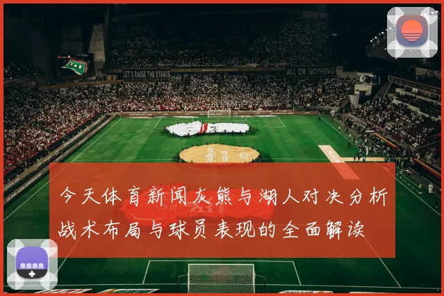 今天体育新闻灰熊与湖人对决分析战术布局与球员表现的全面解读