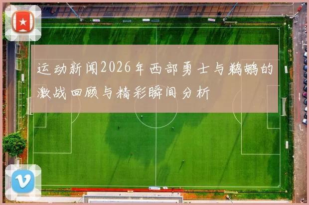 运动新闻2026年西部勇士与鹈鹕的激战回顾与精彩瞬间分析