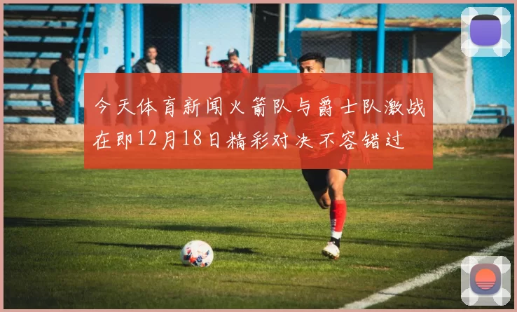 今天体育新闻火箭队与爵士队激战在即12月18日精彩对决不容错过